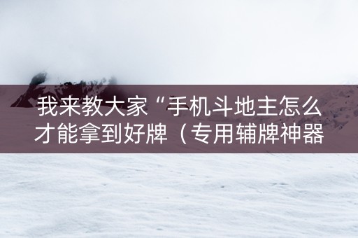 我来教大家“手机斗地主怎么才能拿到好牌（专用辅牌神器免安装）