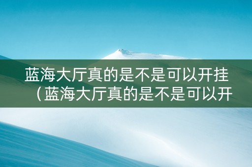 蓝海大厅真的是不是可以开挂（蓝海大厅真的是不是可以开挂了）