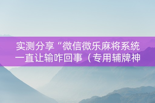 实测分享“微信微乐麻将系统一直让输咋回事（专用辅牌神器免安装）