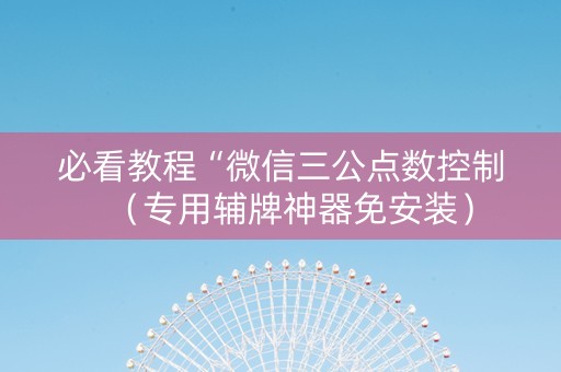 必看教程“微信三公点数控制（专用辅牌神器免安装）