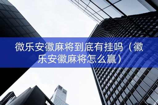 微乐安徽麻将到底有挂吗（徽乐安徽麻将怎么赢）