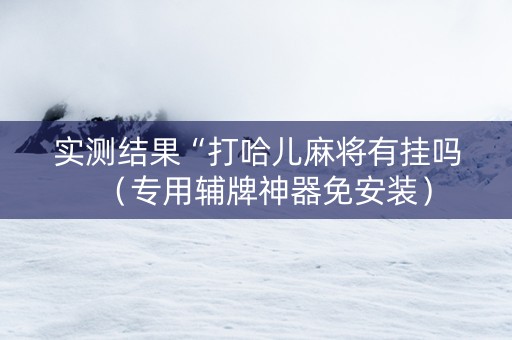 实测结果“打哈儿麻将有挂吗（专用辅牌神器免安装）