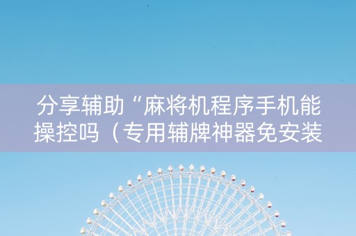 分享辅助“麻将机程序手机能操控吗（专用辅牌神器免安装）