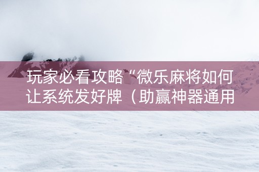 玩家必看攻略“微乐麻将如何让系统发好牌（助赢神器通用版）