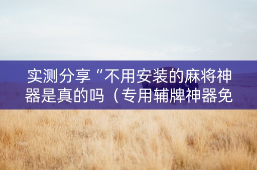 实测分享“不用安装的麻将神器是真的吗（专用辅牌神器免安装）