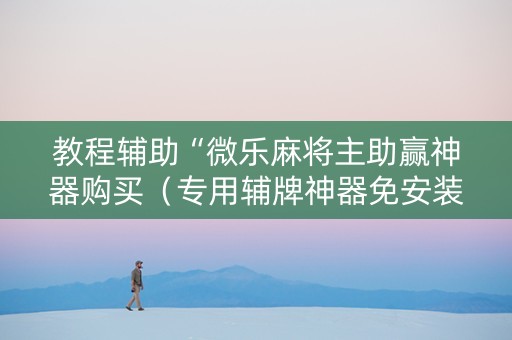 教程辅助“微乐麻将主助赢神器购买（专用辅牌神器免安装）