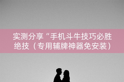 实测分享“手机斗牛技巧必胜绝技（专用辅牌神器免安装）