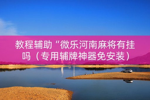 教程辅助“微乐河南麻将有挂吗（专用辅牌神器免安装）