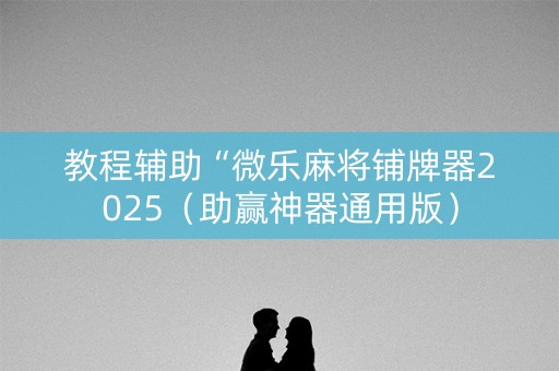 教程辅助“微乐麻将铺牌器2025（助赢神器通用版）