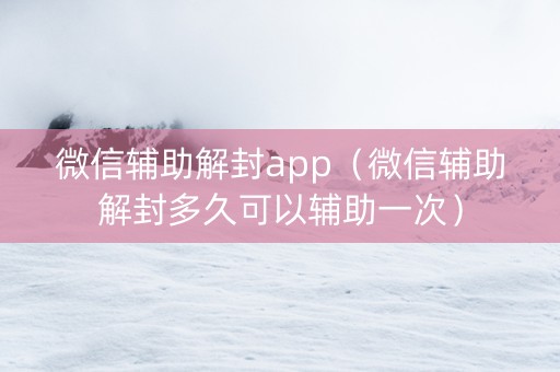 微信辅助解封app（微信辅助解封多久可以辅助一次）