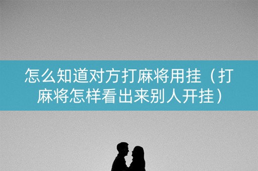 怎么知道对方打麻将用挂（打麻将怎样看出来别人开挂）