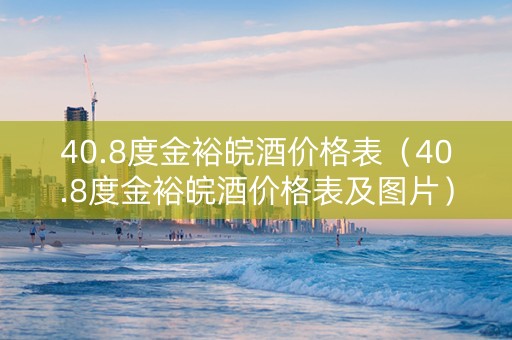40.8度金裕皖酒价格表（40.8度金裕皖酒价格表及图片）