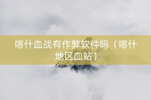 喀什血战有作弊软件吗（喀什地区血站）