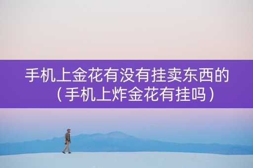 手机上金花有没有挂卖东西的（手机上炸金花有挂吗）