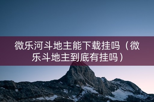 微乐河斗地主能下载挂吗（微乐斗地主到底有挂吗）
