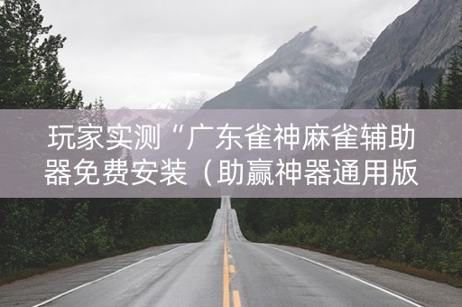 玩家实测“广东雀神麻雀辅助器免费安装（助赢神器通用版）