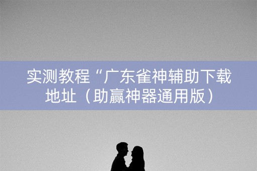 实测教程“广东雀神辅助下载地址（助赢神器通用版）