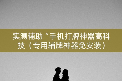 实测辅助“手机打牌神器高科技（专用辅牌神器免安装）