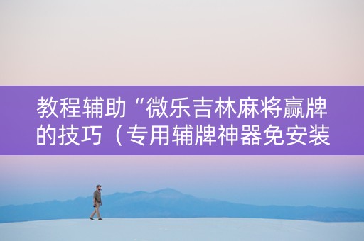 教程辅助“微乐吉林麻将赢牌的技巧（专用辅牌神器免安装）