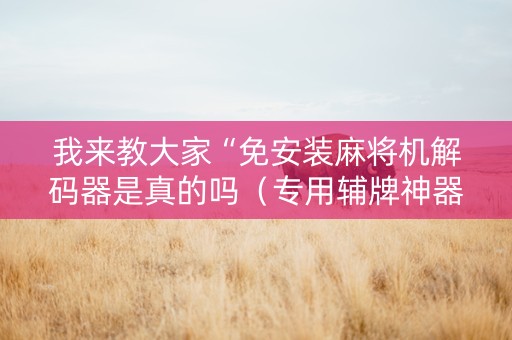 我来教大家“免安装麻将机解码器是真的吗（专用辅牌神器免安装）