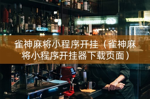 雀神麻将小程序开挂（雀神麻将小程序开挂器下载页面）