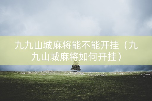九九山城麻将能不能开挂（九九山城麻将如何开挂）