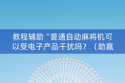 教程辅助“普通自动麻将机可以受电子产品干扰吗？（助赢神器通用版）