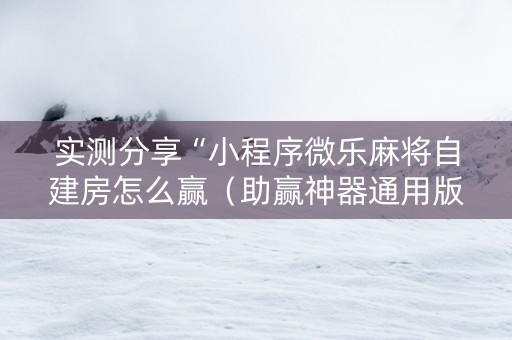 实测分享“小程序微乐麻将自建房怎么赢（助赢神器通用版）