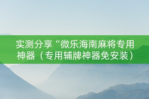 实测分享“微乐海南麻将专用神器（专用辅牌神器免安装）