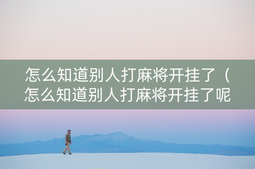 怎么知道别人打麻将开挂了（怎么知道别人打麻将开挂了呢）