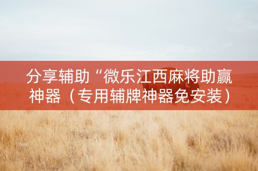 分享辅助“微乐江西麻将助赢神器（专用辅牌神器免安装）