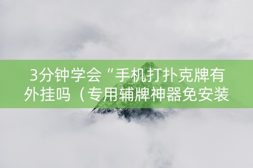 3分钟学会“手机打扑克牌有外挂吗（专用辅牌神器免安装）
