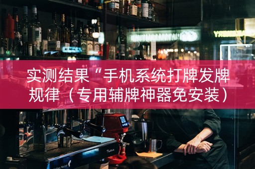 实测结果“手机系统打牌发牌规律（专用辅牌神器免安装）