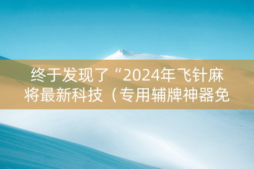 终于发现了“2024年飞针麻将最新科技（专用辅牌神器免安装）