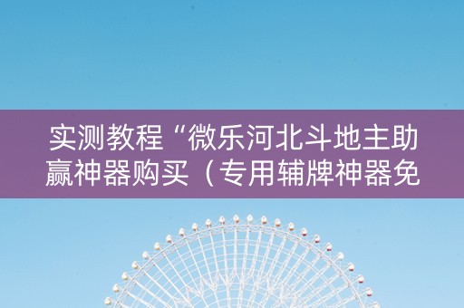 实测教程“微乐河北斗地主助赢神器购买（专用辅牌神器免安装）
