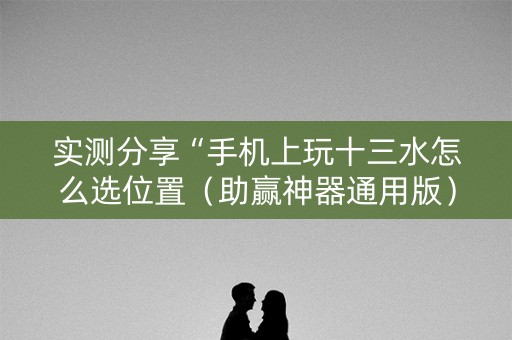实测分享“手机上玩十三水怎么选位置（助赢神器通用版）