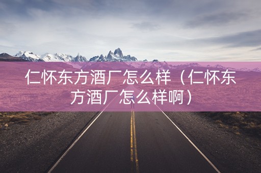 仁怀东方酒厂怎么样（仁怀东方酒厂怎么样啊）
