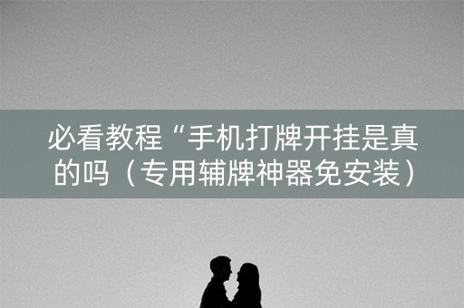 必看教程“手机打牌开挂是真的吗（专用辅牌神器免安装）