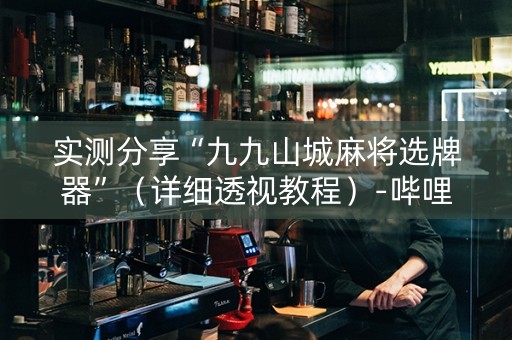 实测分享“九九山城麻将选牌器”（详细透视教程）-哔哩哔哩