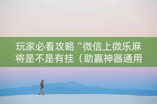 玩家必看攻略“微信上微乐麻将是不是有挂（助赢神器通用版）