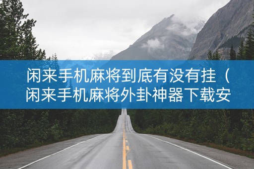 闲来手机麻将到底有没有挂（闲来手机麻将外卦神器下载安装）