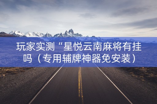 玩家实测“星悦云南麻将有挂吗（专用辅牌神器免安装）
