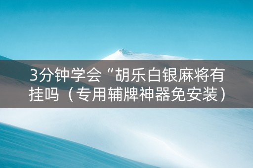 3分钟学会“胡乐白银麻将有挂吗（专用辅牌神器免安装）