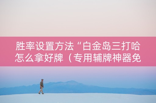 胜率设置方法“白金岛三打哈怎么拿好牌（专用辅牌神器免安装）