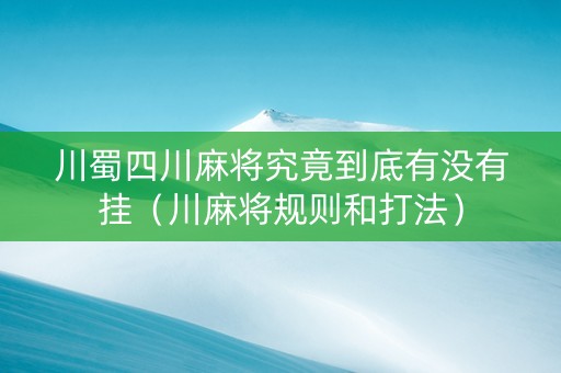川蜀四川麻将究竟到底有没有挂（川麻将规则和打法）