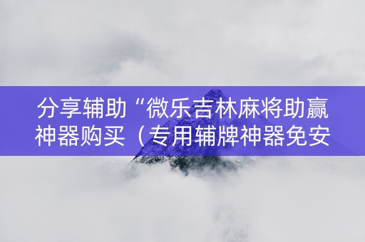 分享辅助“微乐吉林麻将助赢神器购买（专用辅牌神器免安装）