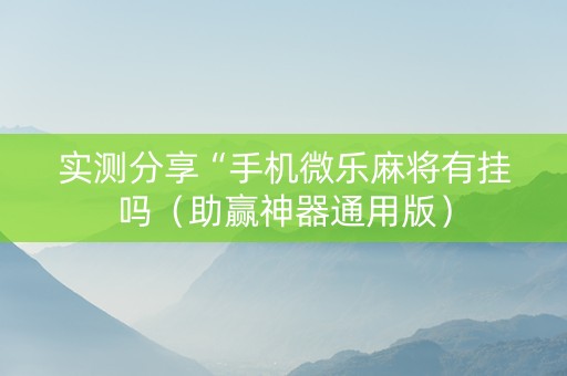 实测分享“手机微乐麻将有挂吗（助赢神器通用版）