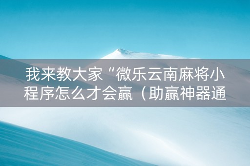 我来教大家“微乐云南麻将小程序怎么才会赢（助赢神器通用版）