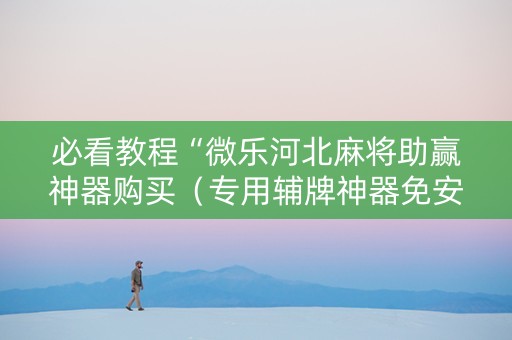 必看教程“微乐河北麻将助赢神器购买（专用辅牌神器免安装）