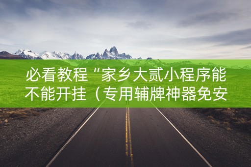 必看教程“家乡大贰小程序能不能开挂（专用辅牌神器免安装）
